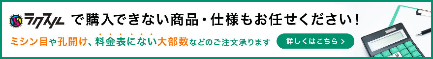 ラクスルで購入できない商品・仕様もお任せください!ミシン目や孔開け、料金表にない大部数などのご注文を承ります 詳しくはこちら