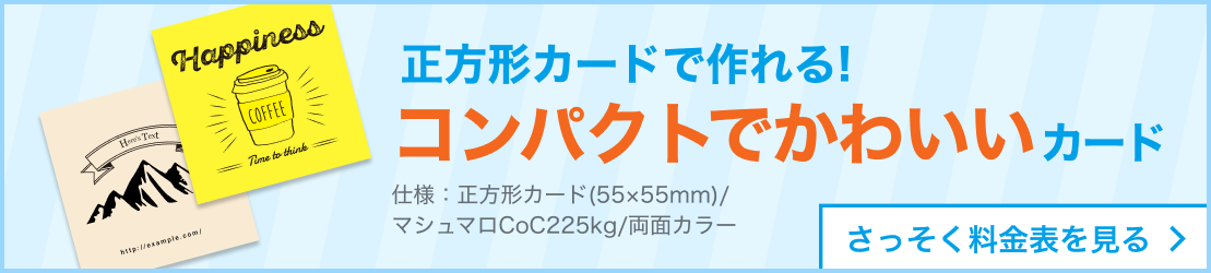 正方形カードで作れる コンパクトでかわいいカード 仕様:正方形カード(55×55mm)/マシュマロCoC225kg/両面カラー さっそく料金表を見る
